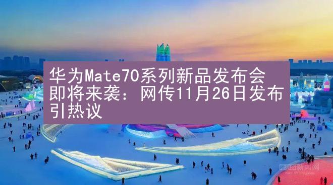 华为Mate70系列新品发布会即将来袭：网传11月26日发布引热议