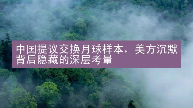 中国提议交换月球样本，美方沉默背后隐藏的深层考量