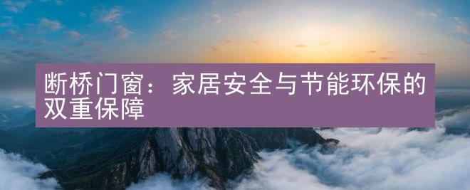 断桥门窗：家居安全与节能环保的双重保障