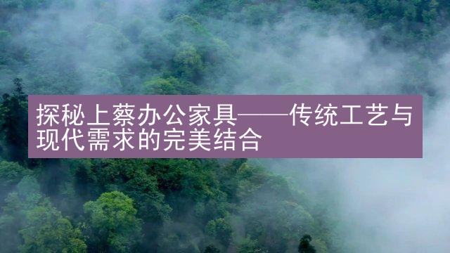 探秘上蔡办公家具——传统工艺与现代需求的完美结合