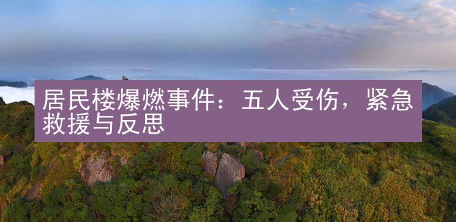 居民楼爆燃事件：五人受伤，紧急救援与反思