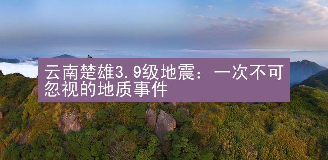 云南楚雄3.9级地震：一次不可忽视的地质事件