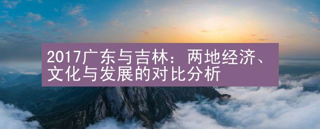 2017广东与吉林：两地经济、文化与发展的对比分析