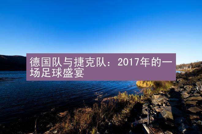 德国队与捷克队：2017年的一场足球盛宴