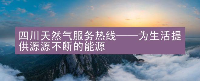 四川天然气服务热线——为生活提供源源不断的能源