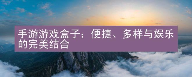 手游游戏盒子：便捷、多样与娱乐的完美结合