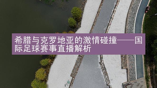 希腊与克罗地亚的激情碰撞——国际足球赛事直播解析