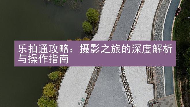 乐拍通攻略：摄影之旅的深度解析与操作指南