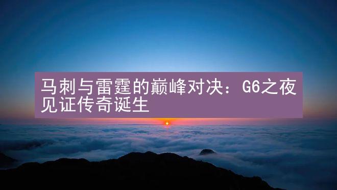 马刺与雷霆的巅峰对决：G6之夜见证传奇诞生