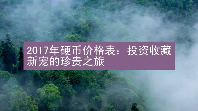 2017年硬币价格表：投资收藏新宠的珍贵之旅