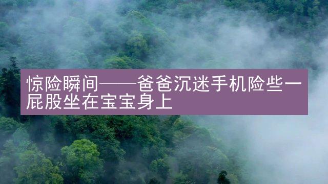 惊险瞬间——爸爸沉迷手机险些一屁股坐在宝宝身上