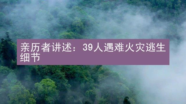 亲历者讲述：39人遇难火灾逃生细节