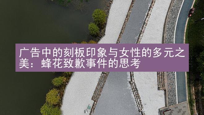 广告中的刻板印象与女性的多元之美：蜂花致歉事件的思考