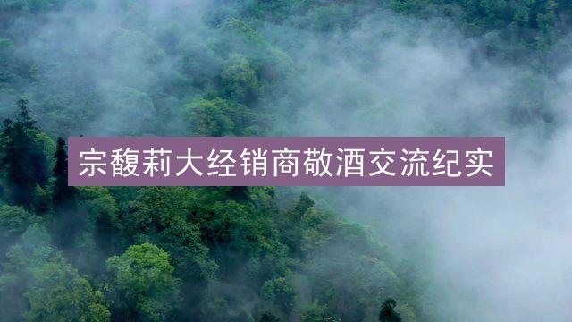 宗馥莉大经销商敬酒交流纪实