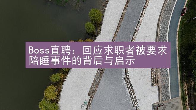 Boss直聘：回应求职者被要求陪睡事件的背后与启示