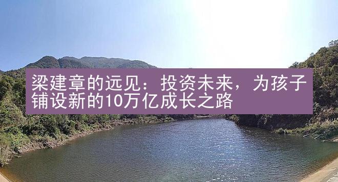 梁建章的远见：投资未来，为孩子铺设新的10万亿成长之路