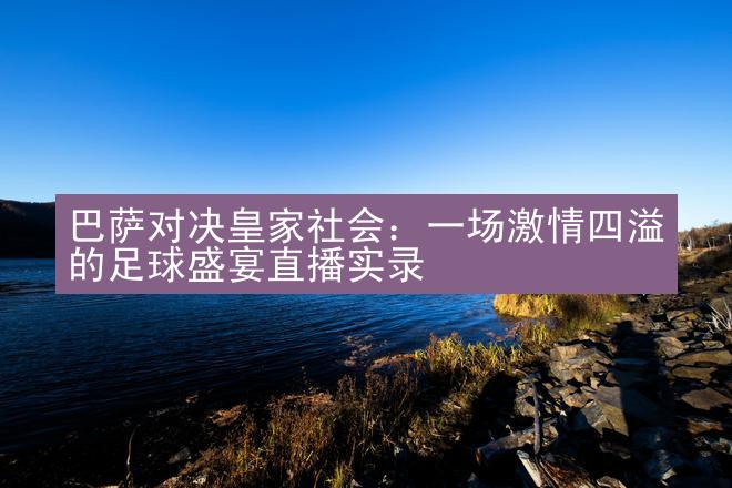 巴萨对决皇家社会：一场激情四溢的足球盛宴直播实录