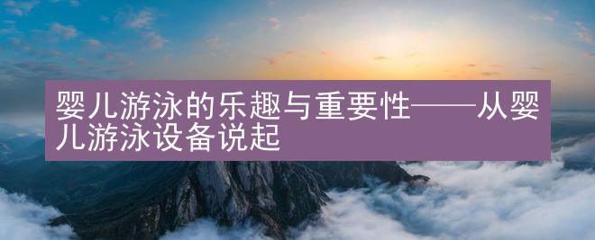 婴儿游泳的乐趣与重要性——从婴儿游泳设备说起