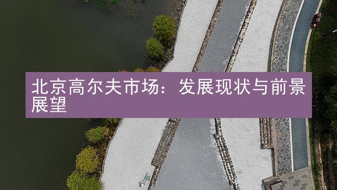 北京高尔夫市场：发展现状与前景展望