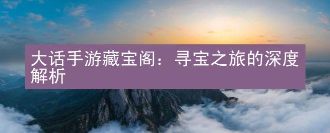 大话手游藏宝阁：寻宝之旅的深度解析