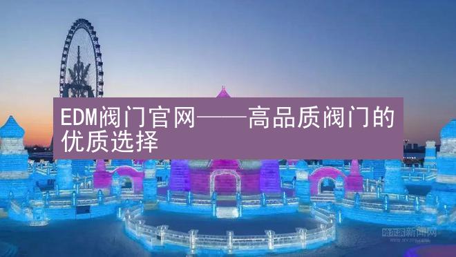 EDM阀门官网——高品质阀门的优质选择