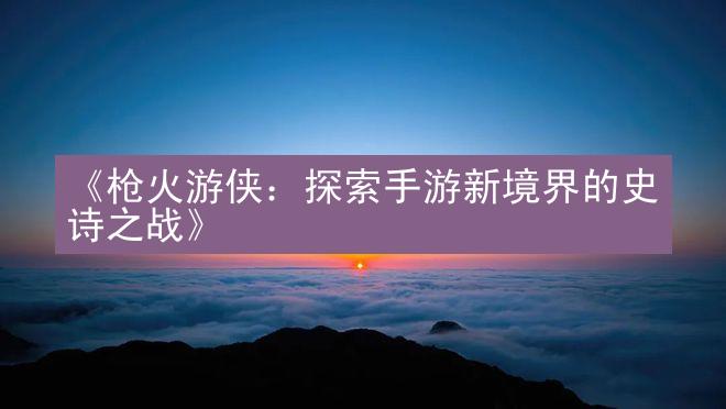 《枪火游侠：探索手游新境界的史诗之战》