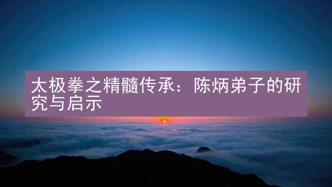 太极拳之精髓传承：陈炳弟子的研究与启示