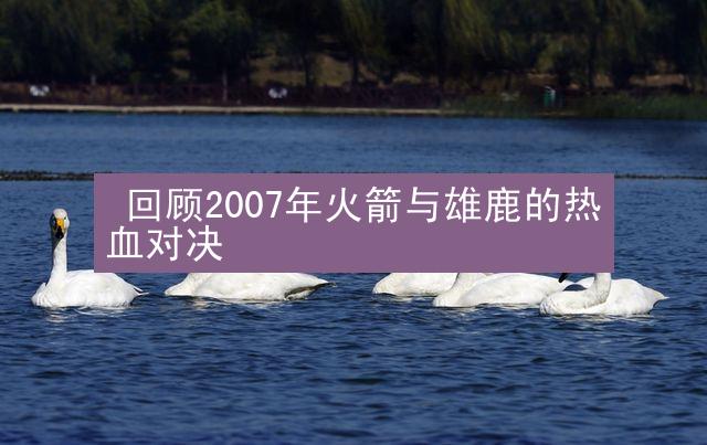  回顾2007年火箭与雄鹿的热血对决