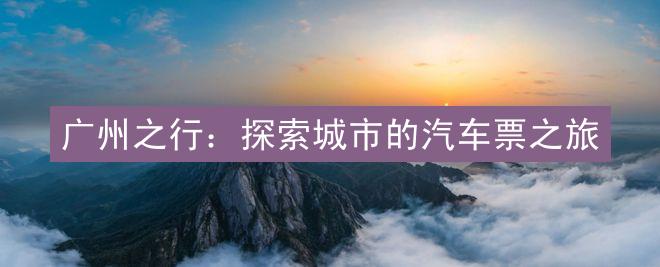 广州之行：探索城市的汽车票之旅