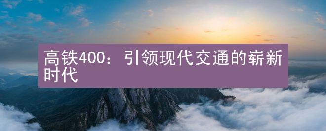 高铁400：引领现代交通的崭新时代