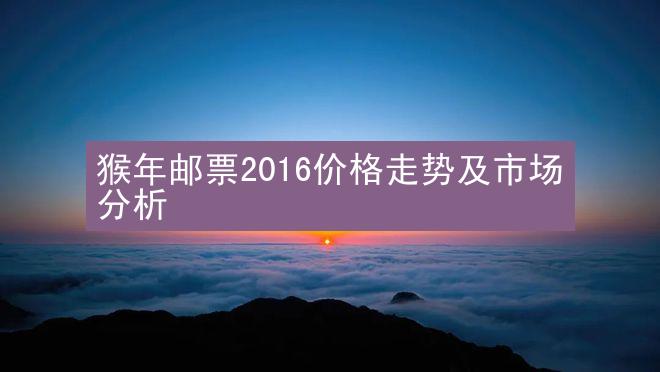 猴年邮票2016价格走势及市场分析