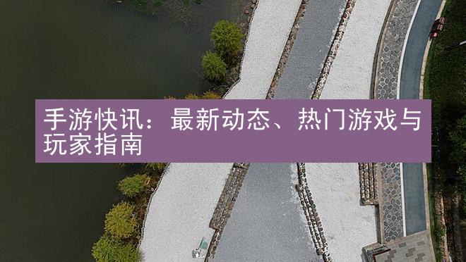 手游快讯：最新动态、热门游戏与玩家指南