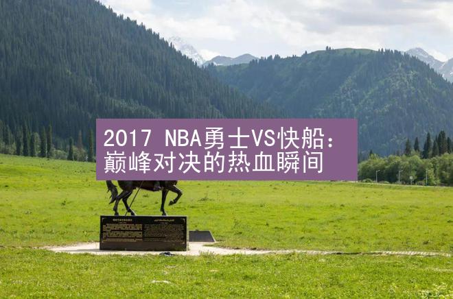 2017 NBA勇士VS快船：巅峰对决的热血瞬间