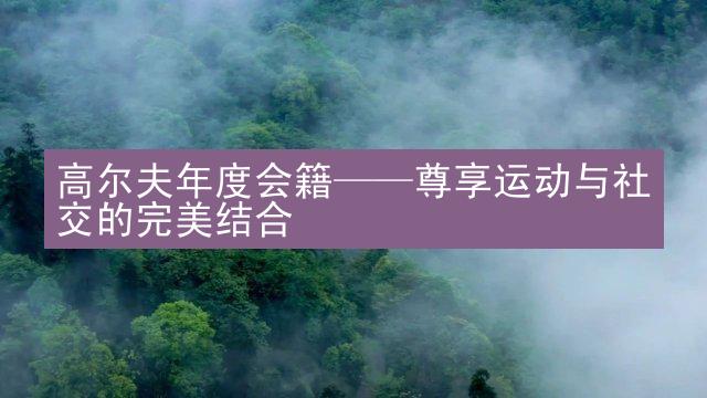 高尔夫年度会籍——尊享运动与社交的完美结合