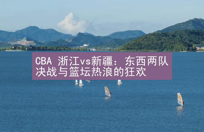 CBA 浙江vs新疆：东西两队决战与篮坛热浪的狂欢