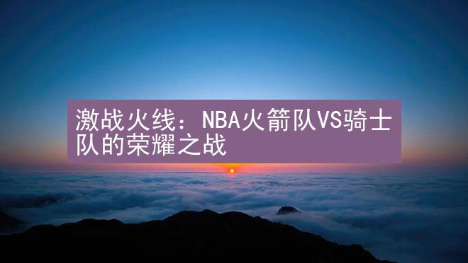 激战火线：NBA火箭队VS骑士队的荣耀之战