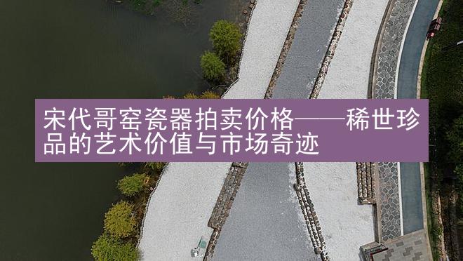 宋代哥窑瓷器拍卖价格——稀世珍品的艺术价值与市场奇迹