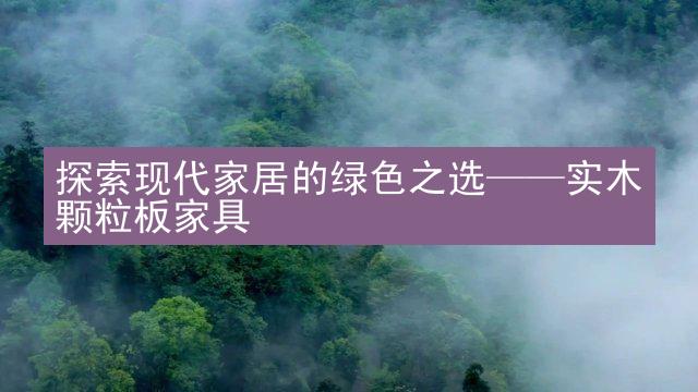 探索现代家居的绿色之选——实木颗粒板家具