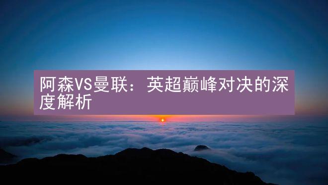 阿森VS曼联：英超巅峰对决的深度解析