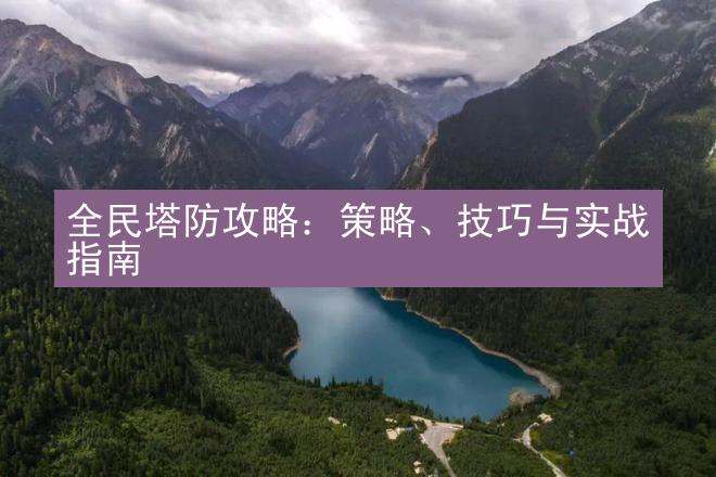 全民塔防攻略：策略、技巧与实战指南