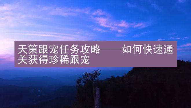 天策跟宠任务攻略——如何快速通关获得珍稀跟宠